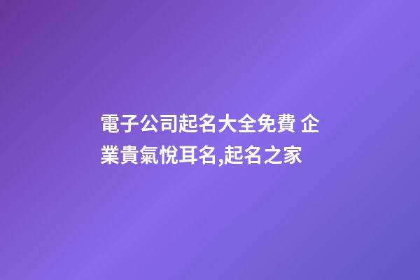 電子公司起名大全免費 企業貴氣悅耳名,起名之家-第1張-公司起名-玄機派